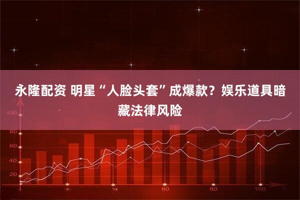 永隆配资 明星“人脸头套”成爆款？娱乐道具暗藏法律风险