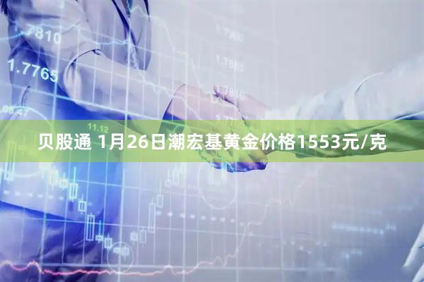 贝股通 1月26日潮宏基黄金价格1553元/克