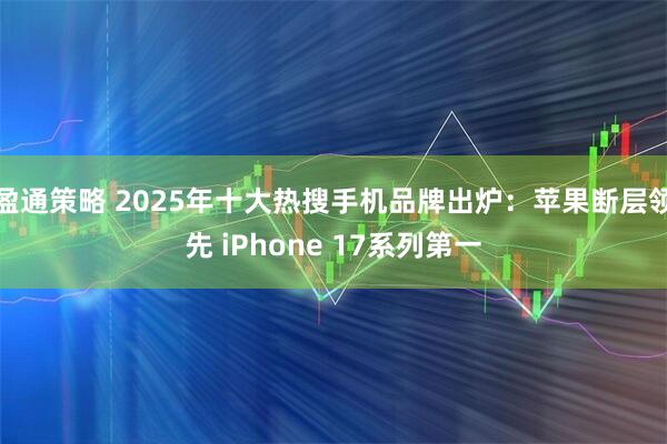 盈通策略 2025年十大热搜手机品牌出炉：苹果断层领先 iPhone 17系列第一