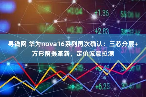 寻钱网 华为nova16系列再次确认：三芯分层+方形前摄革新，定价诚意拉满