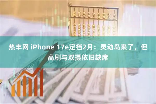 热丰网 iPhone 17e定档2月：灵动岛来了，但高刷与双摄依旧缺席