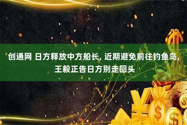 创通网 日方释放中方船长, 近期避免前往钓鱼岛, 王毅正告日方别走回头