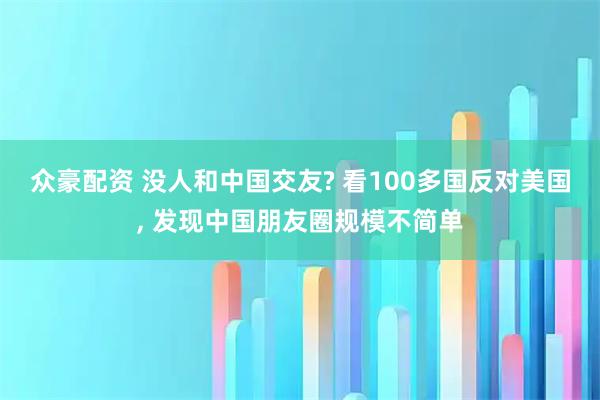 众豪配资 没人和中国交友? 看100多国反对美国, 发现中国朋友圈规模不简单
