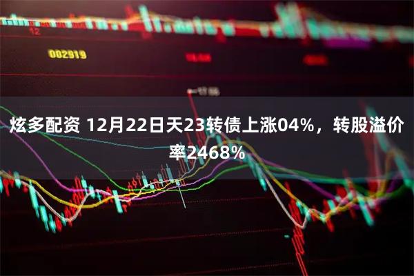 炫多配资 12月22日天23转债上涨04%，转股溢价率2468%