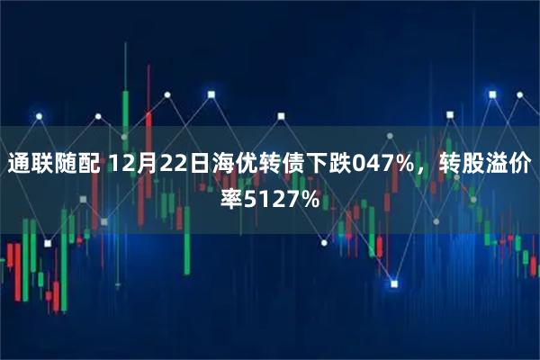 通联随配 12月22日海优转债下跌047%，转股溢价率5127%