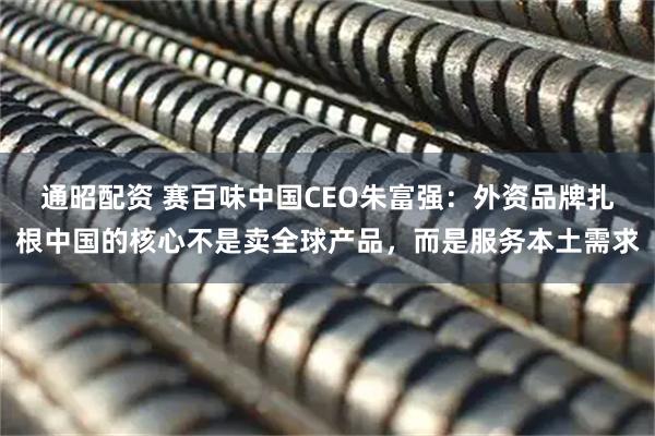 通昭配资 赛百味中国CEO朱富强：外资品牌扎根中国的核心不是卖全球产品，而是服务本土需求