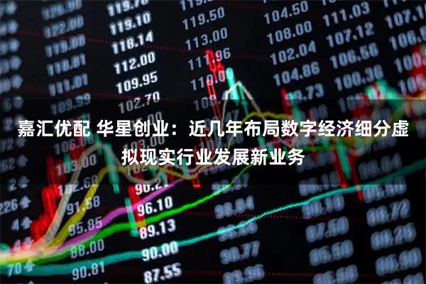 嘉汇优配 华星创业：近几年布局数字经济细分虚拟现实行业发展新业务