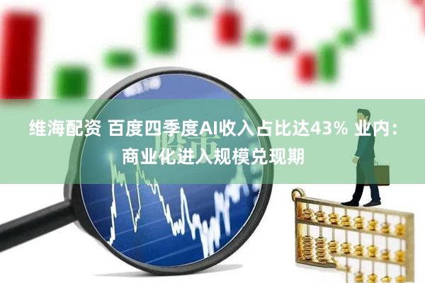 维海配资 百度四季度AI收入占比达43% 业内：商业化进入规模兑现期