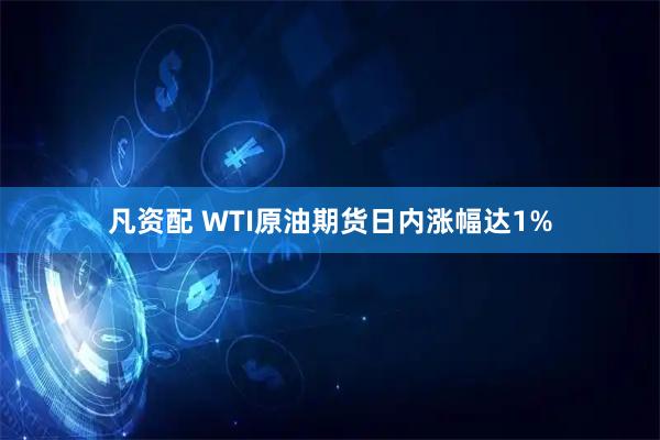凡资配 WTI原油期货日内涨幅达1%