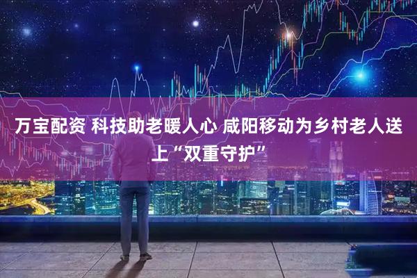 万宝配资 科技助老暖人心 咸阳移动为乡村老人送上“双重守护”