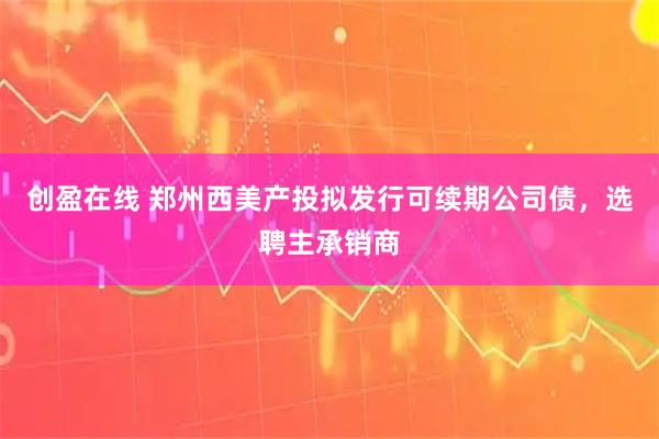 创盈在线 郑州西美产投拟发行可续期公司债，选聘主承销商