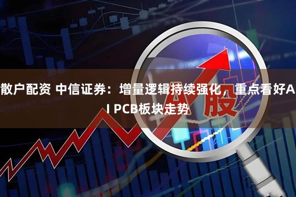 散户配资 中信证券：增量逻辑持续强化，重点看好AI PCB板块走势
