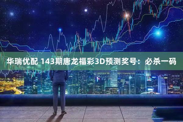 华瑞优配 143期唐龙福彩3D预测奖号：必杀一码