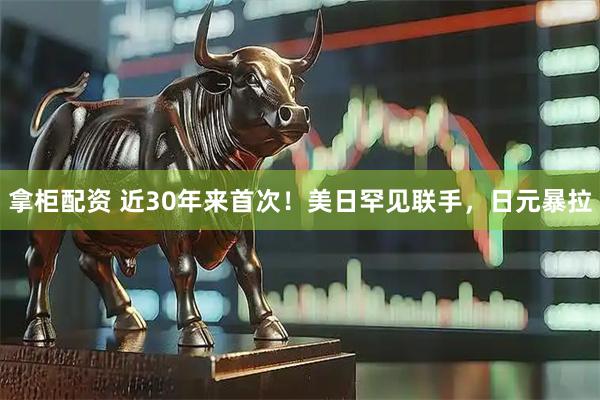 拿柜配资 近30年来首次！美日罕见联手，日元暴拉