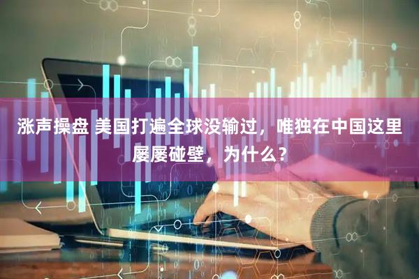 涨声操盘 美国打遍全球没输过，唯独在中国这里屡屡碰壁，为什么？
